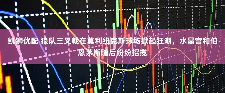 凯狮优配 狼队三叉戟在莫利纽克斯球场掀起狂潮，水晶宫和伯恩茅斯随后纷纷招揽