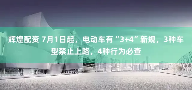 辉煌配资 7月1日起，电动车有“3+4”新规，3种车型禁止上路，4种行为必查