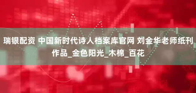 瑞银配资 中国新时代诗人档案库官网 刘金华老师纸刊作品_金色阳光_木棉_百花