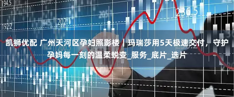 凯狮优配 广州天河区孕妇照影楼｜玛瑞莎用5天极速交付，守护孕妈每一刻的温柔蜕变_服务_底片_选片