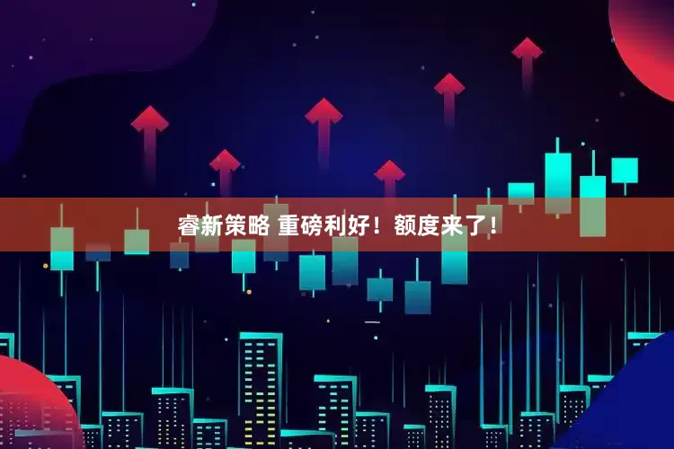 睿新策略 重磅利好！额度来了！
