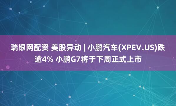 瑞银网配资 美股异动 | 小鹏汽车(XPEV.US)跌逾4% 小鹏G7将于下周正式上市