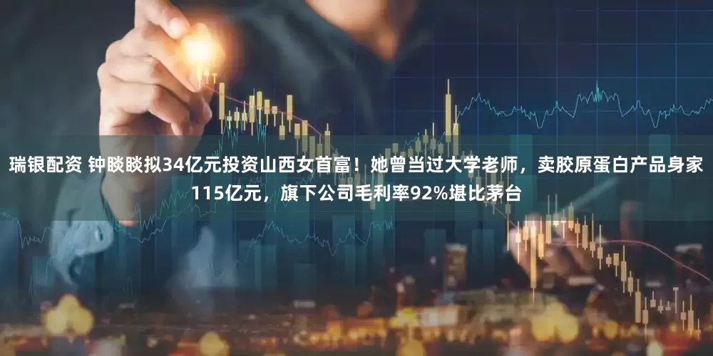 瑞银配资 钟睒睒拟34亿元投资山西女首富！她曾当过大学老师，卖胶原蛋白产品身家115亿元，旗下公司毛利率92%堪比茅台