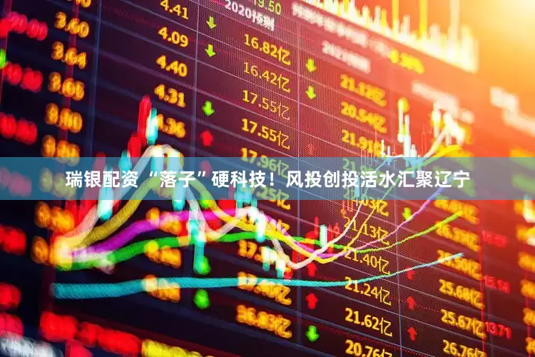 瑞银配资 “落子”硬科技！风投创投活水汇聚辽宁