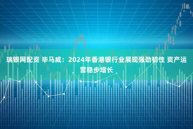 瑞银网配资 毕马威：2024年香港银行业展现强劲韧性 资产运营稳步增长