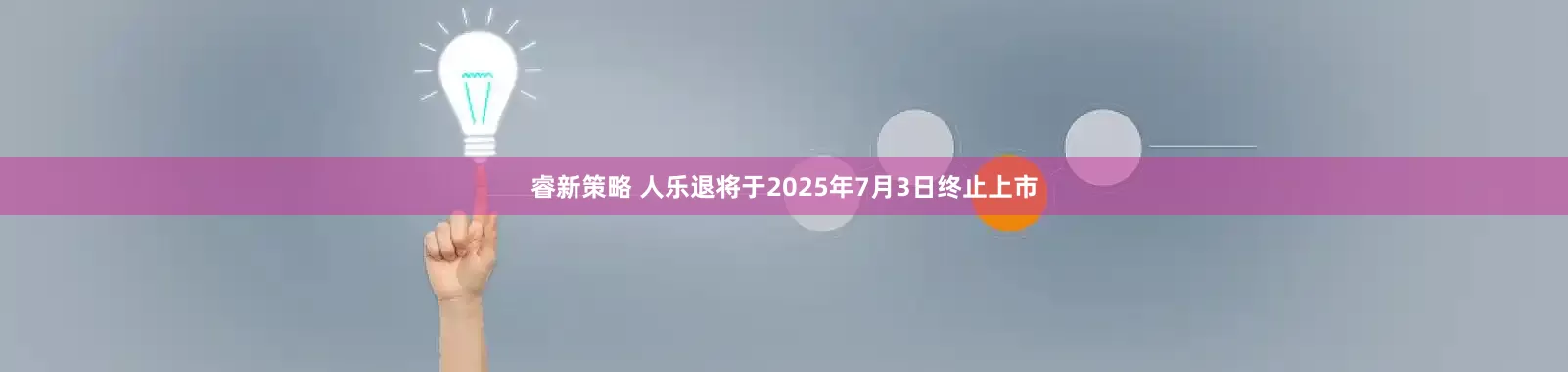 睿新策略 人乐退将于2025年7月3日终止上市