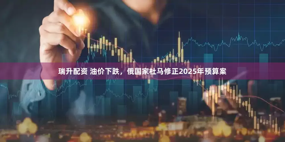 瑞升配资 油价下跌，俄国家杜马修正2025年预算案