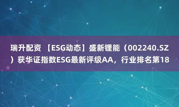 瑞升配资 【ESG动态】盛新锂能（002240.SZ）获华证指数ESG最新评级AA，行业排名第18
