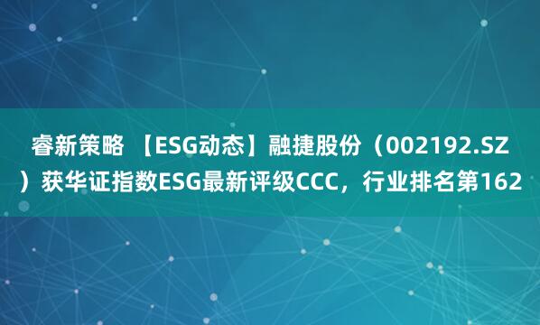 睿新策略 【ESG动态】融捷股份（002192.SZ）获华证指数ESG最新评级CCC，行业排名第162