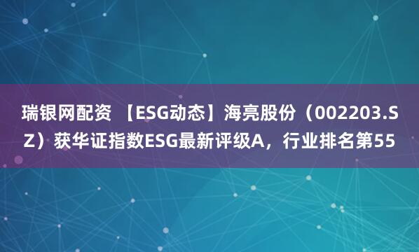 瑞银网配资 【ESG动态】海亮股份（002203.SZ）获华证指数ESG最新评级A，行业排名第55