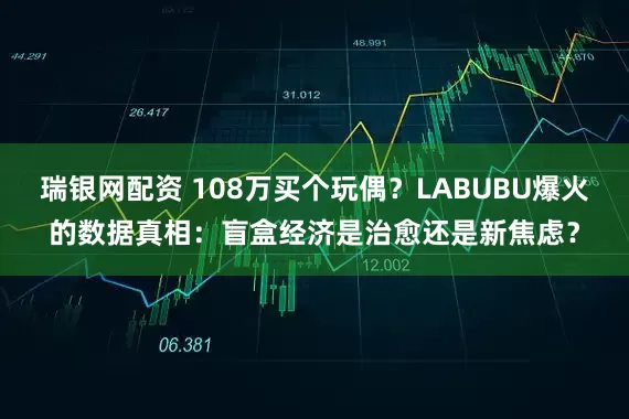 瑞银网配资 108万买个玩偶？LABUBU爆火的数据真相：盲盒经济是治愈还是新焦虑？
