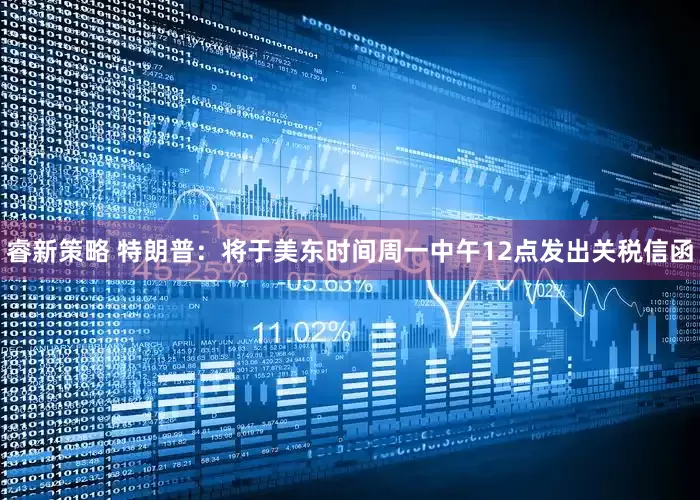 睿新策略 特朗普：将于美东时间周一中午12点发出关税信函