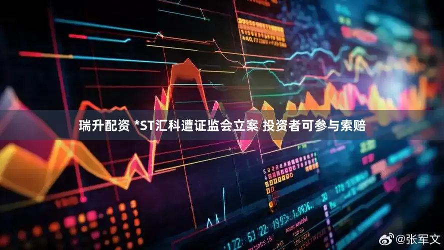 瑞升配资 *ST汇科遭证监会立案 投资者可参与索赔