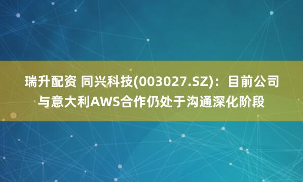 瑞升配资 同兴科技(003027.SZ)：目前公司与意大利AWS合作仍处于沟通深化阶段