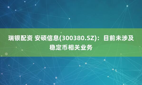 瑞银配资 安硕信息(300380.SZ)：目前未涉及稳定币相关业务