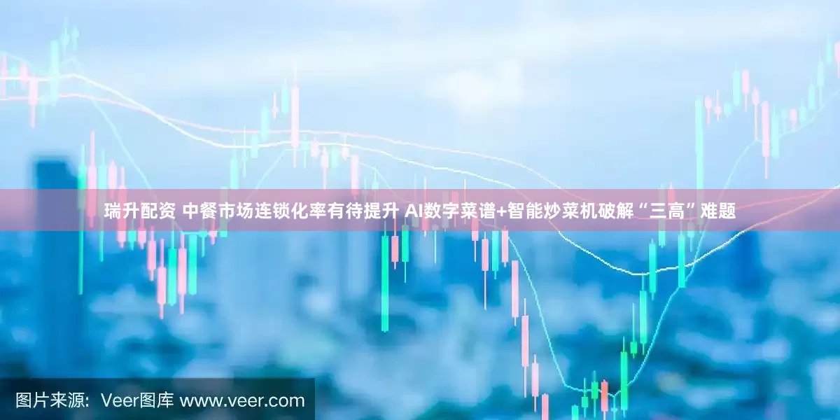 瑞升配资 中餐市场连锁化率有待提升 AI数字菜谱+智能炒菜机破解“三高”难题