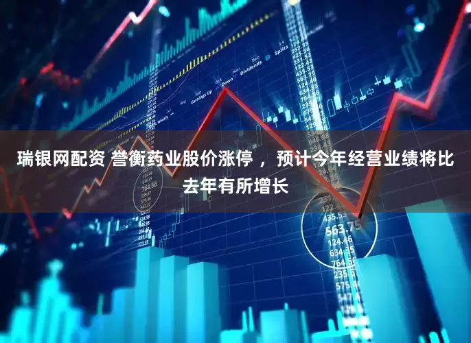 瑞银网配资 誉衡药业股价涨停 ，预计今年经营业绩将比去年有所增长