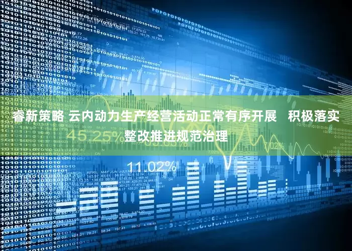 睿新策略 云内动力生产经营活动正常有序开展   积极落实整改推进规范治理