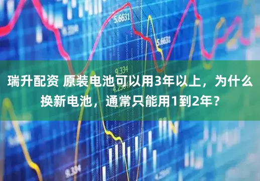 瑞升配资 原装电池可以用3年以上，为什么换新电池，通常只能用1到2年？