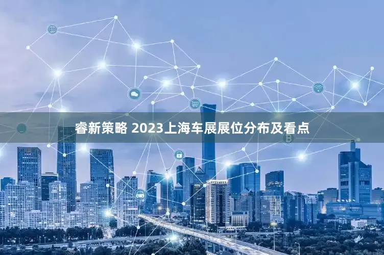 睿新策略 2023上海车展展位分布及看点