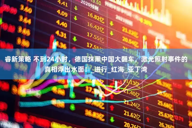 睿新策略 不到24小时，德国抹黑中国大翻车，激光照射事件的真相浮出水面！_进行_红海_亚丁湾