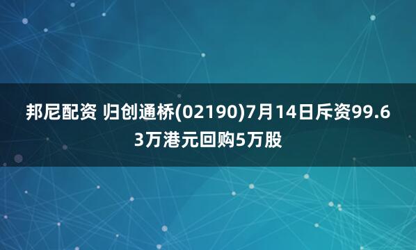 邦尼配资 归创通桥(02190)7月14日斥资99.63万港元回购5万股
