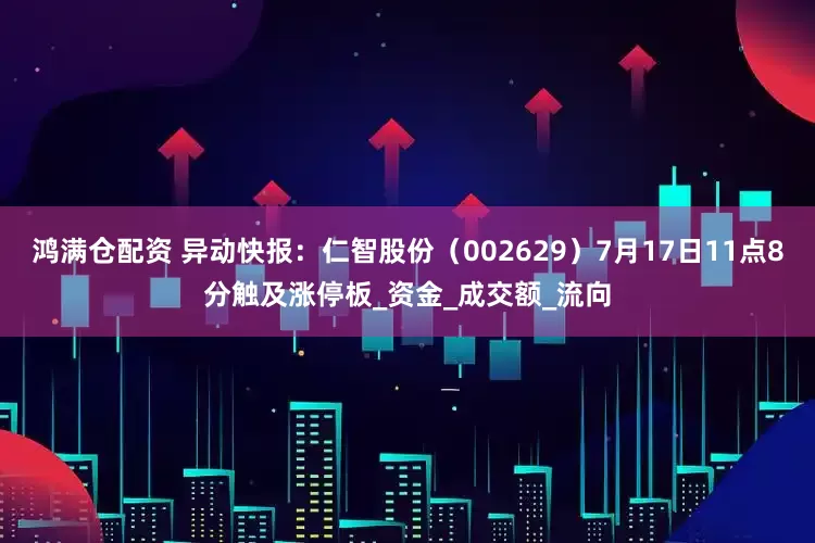 鸿满仓配资 异动快报：仁智股份（002629）7月17日11点8分触及涨停板_资金_成交额_流向