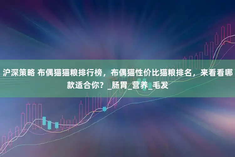 沪深策略 布偶猫猫粮排行榜，布偶猫性价比猫粮排名，来看看哪款适合你？_肠胃_营养_毛发