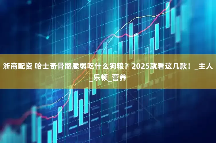 浙商配资 哈士奇骨骼脆弱吃什么狗粮？2025就看这几款！_主人_乐顿_营养