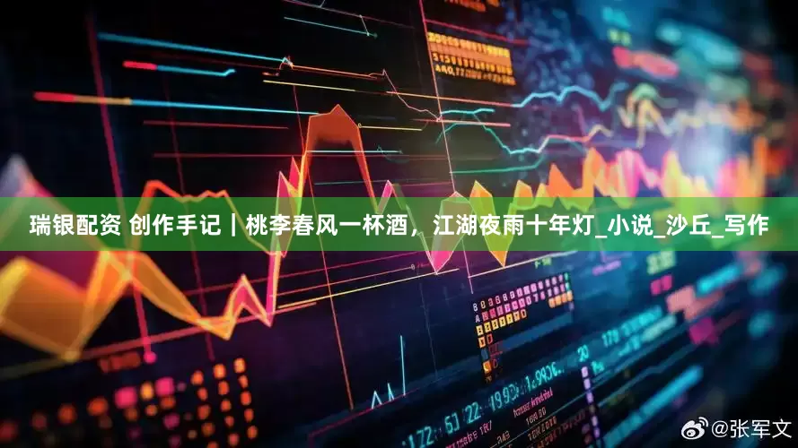 瑞银配资 创作手记｜桃李春风一杯酒，江湖夜雨十年灯_小说_沙丘_写作