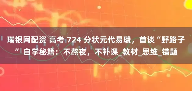 瑞银网配资 高考 724 分状元代易瓒，首谈“野路子” 自学秘籍：不熬夜，不补课_教材_思维_错题