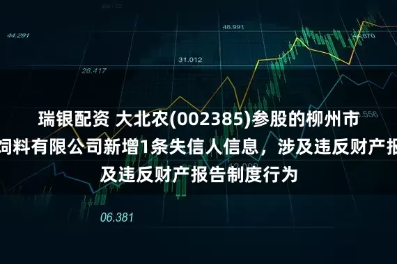瑞银配资 大北农(002385)参股的柳州市宏华大北农饲料有限公司新增1条失信人信息，涉及违反财产报告制度行为