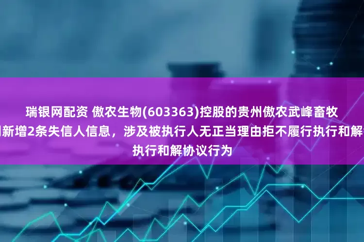 瑞银网配资 傲农生物(603363)控股的贵州傲农武峰畜牧有限公司新增2条失信人信息，涉及被执行人无正当理由拒不履行执行和解协议行为