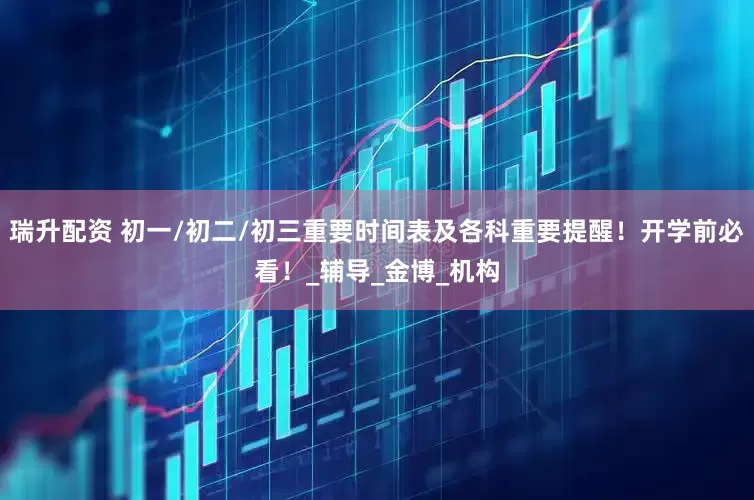 瑞升配资 初一/初二/初三重要时间表及各科重要提醒！开学前必看！_辅导_金博_机构