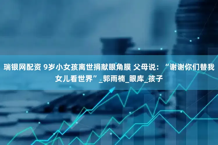 瑞银网配资 9岁小女孩离世捐献眼角膜 父母说：“谢谢你们替我女儿看世界”_郭雨楠_眼库_孩子