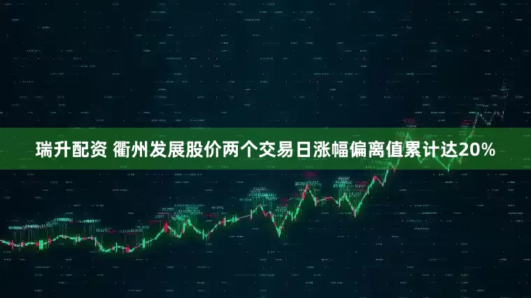 瑞升配资 衢州发展股价两个交易日涨幅偏离值累计达20%
