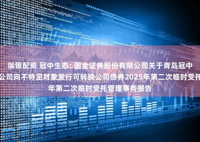 瑞银配资 冠中生态: 国金证券股份有限公司关于青岛冠中生态股份有限公司向不特定对象发行可转换公司债券2025年第二次临时受托管理事务报告