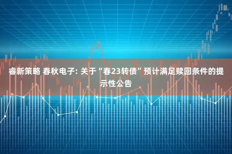 睿新策略 春秋电子: 关于“春23转债”预计满足赎回条件的提示性公告