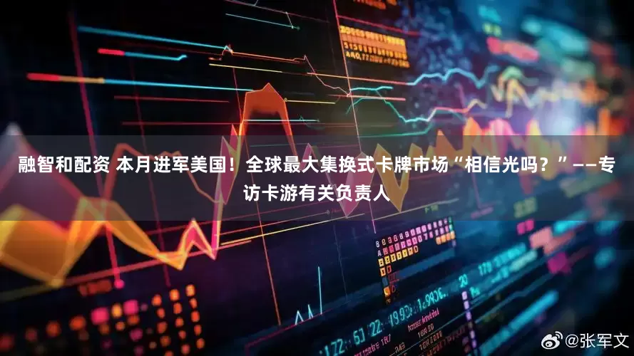 融智和配资 本月进军美国！全球最大集换式卡牌市场“相信光吗？”——专访卡游有关负责人