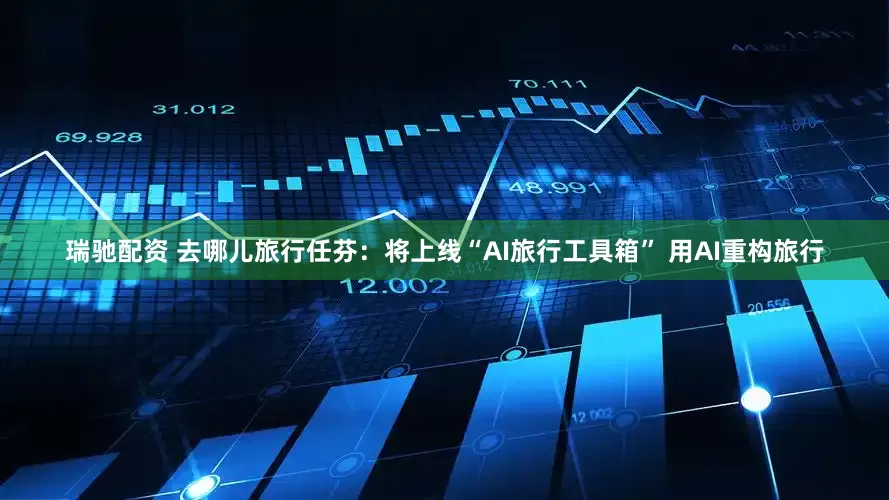 瑞驰配资 去哪儿旅行任芬：将上线“AI旅行工具箱” 用AI重构旅行