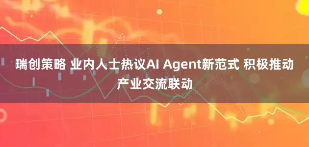 瑞创策略 业内人士热议AI Agent新范式 积极推动产业交流联动