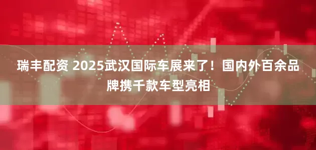 瑞丰配资 2025武汉国际车展来了！国内外百余品牌携千款车型亮相