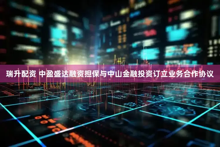 瑞升配资 中盈盛达融资担保与中山金融投资订立业务合作协议