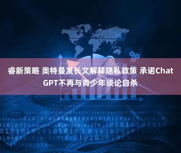 睿新策略 奥特曼发长文解释隐私政策 承诺ChatGPT不再与青少年谈论自杀