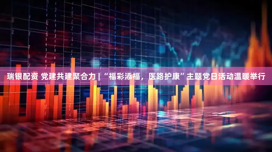 瑞银配资 党建共建聚合力 | “福彩添福，医路护康”主题党日活动温暖举行