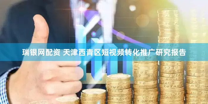 瑞银网配资 天津西青区短视频转化推广研究报告