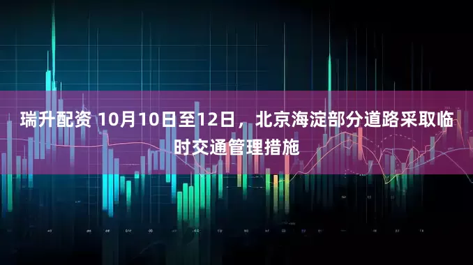 瑞升配资 10月10日至12日，北京海淀部分道路采取临时交通管理措施