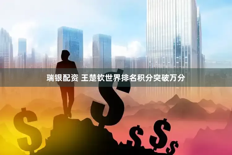 瑞银配资 王楚钦世界排名积分突破万分