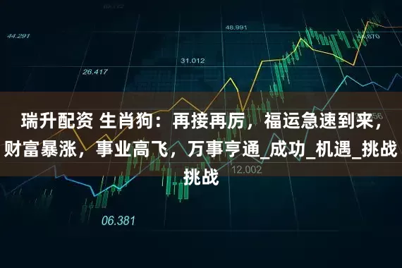瑞升配资 生肖狗：再接再厉，福运急速到来，财富暴涨，事业高飞，万事亨通_成功_机遇_挑战