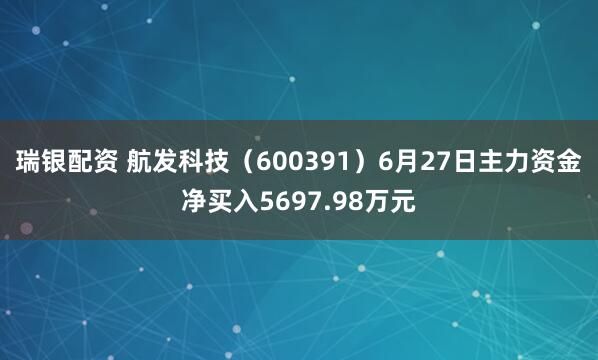 瑞银配资 航发科技（600391）6月27日主力资金净买入5697.98万元